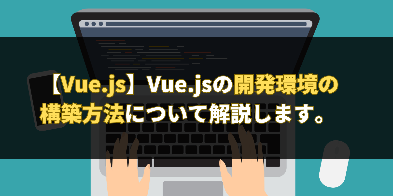 【Vue.js】Vue.jsの開発環境の構築方法について解説します。