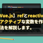 【Vue.js】refとreactiveを使ってリアクティブな変数を作成する方法を解説します。