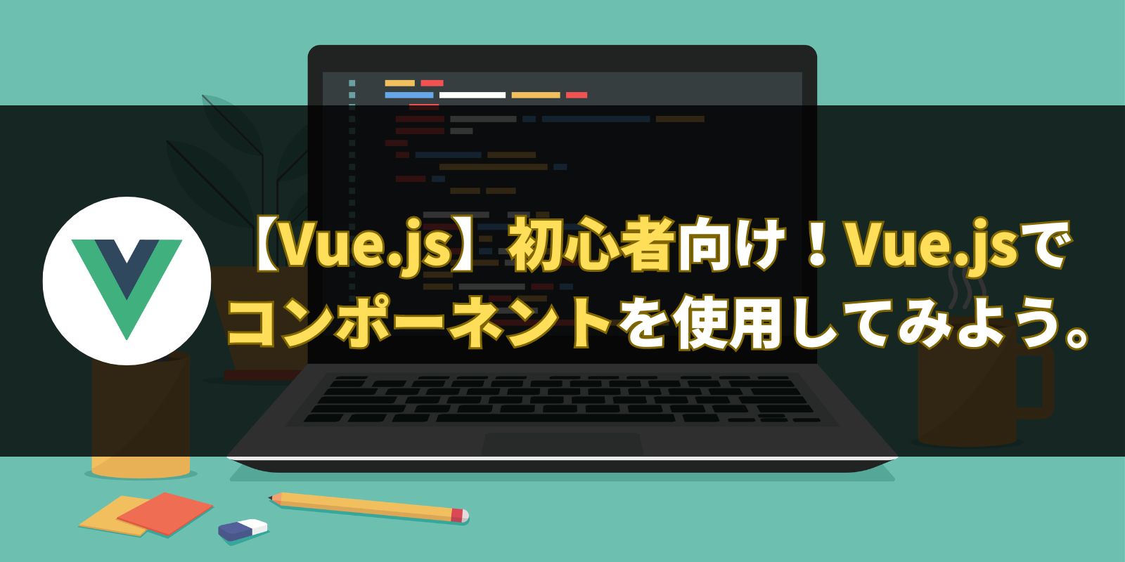 【Vue.js】初心者向け！Vue.jsでコンポーネントを使用してみよう。