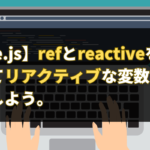 【Vue.js】refとreactiveを使ってリアクティブな変数を作成しよう。