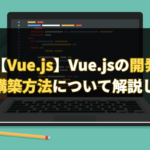 【Vue.js】Vue.jsの開発環境の構築方法について解説します。