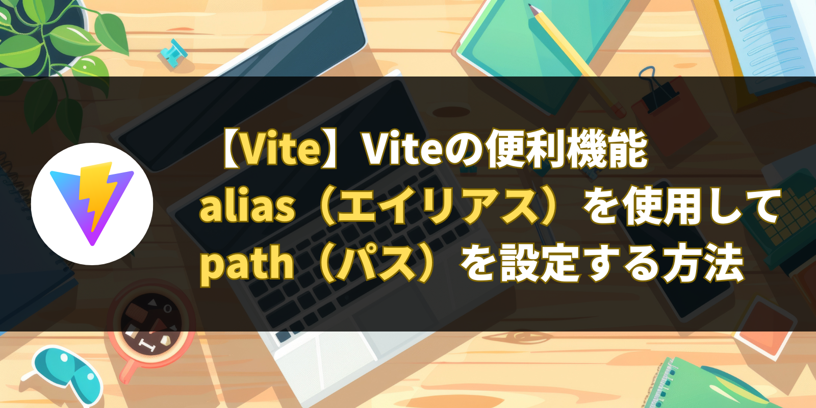 【Vite】Viteの便利機能alias（エイリアス）を使用してpath（パス）を設定する方法