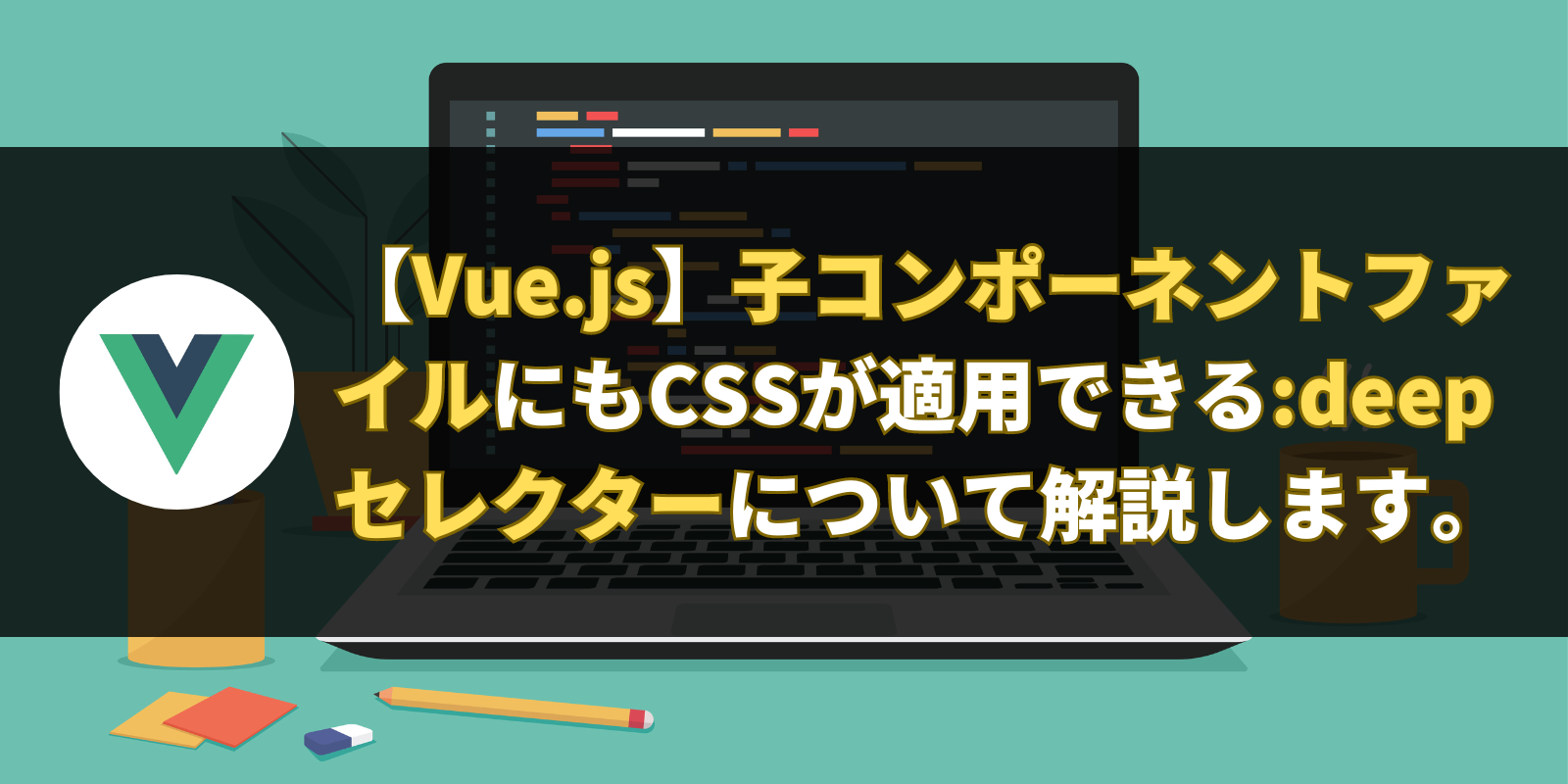 【Vue.js】子コンポーネントファイルにもCSSが適用できる:deepセレクターについて解説します。