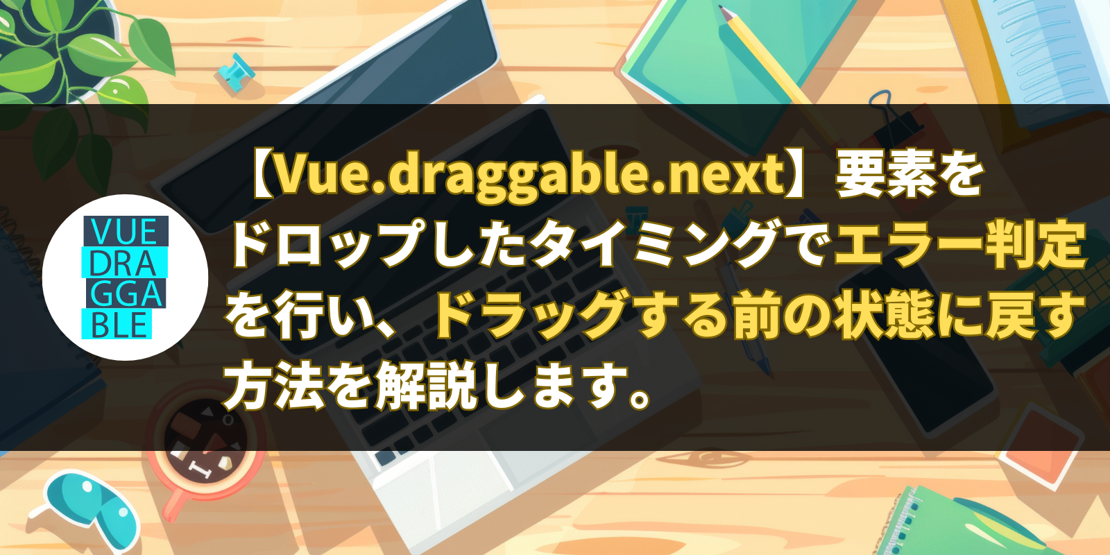 【Vue.draggable.next】要素をドロップしたタイミングでエラー判定を行い、ドラッグする前の状態に戻す方法を解説します。