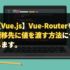 【Vue.js】Vue-Routerを使用して遷移先に値を渡す方法について解説します。